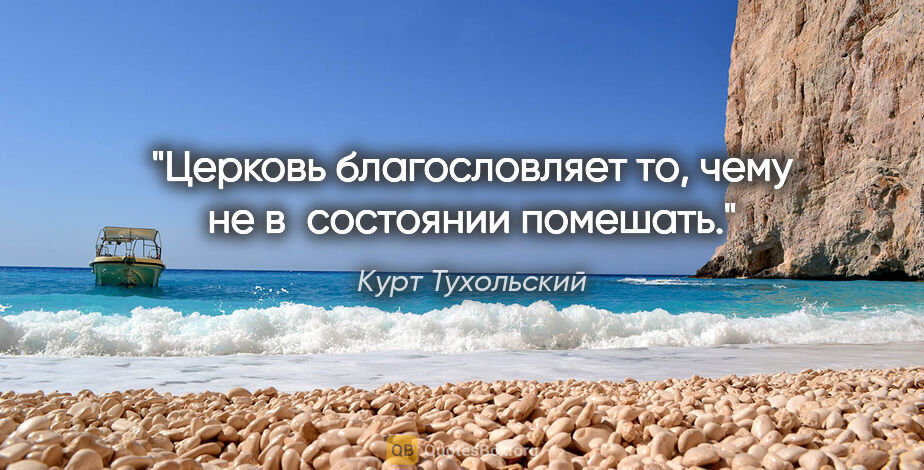 Курт Тухольский цитата: "Церковь благословляет то, чему не в состоянии помешать."