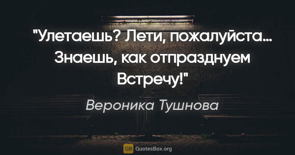 Вероника Тушнова цитата: "Улетаешь?

Лети, пожалуйста…

Знаешь, как отпразднуем

Встречу!"