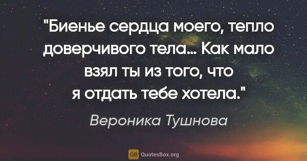 Вероника Тушнова цитата: "Биенье сердца моего,

тепло доверчивого тела…

Как мало взял..."