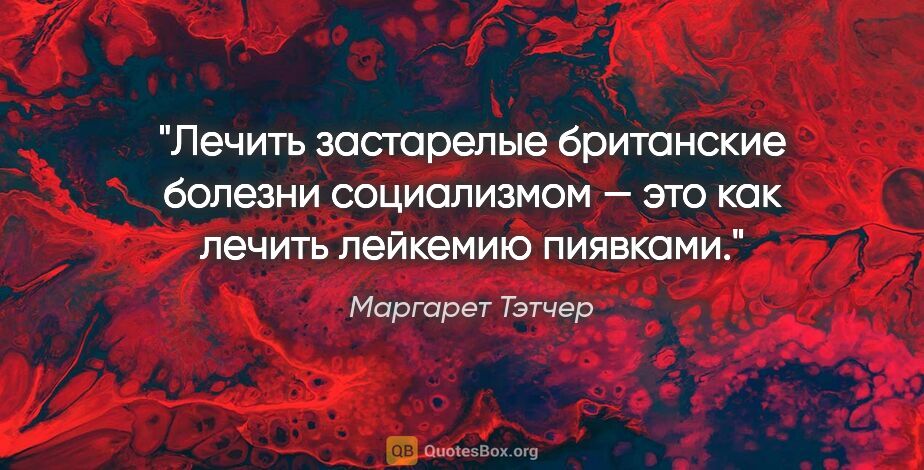 Маргарет Тэтчер цитата: "Лечить застарелые британские болезни социализмом — это как..."