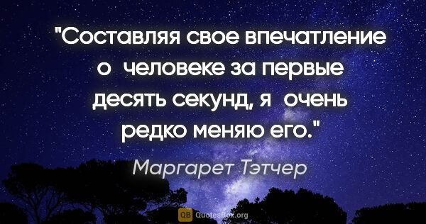 Маргарет Тэтчер цитата: "Составляя свое впечатление о человеке за первые десять секунд,..."