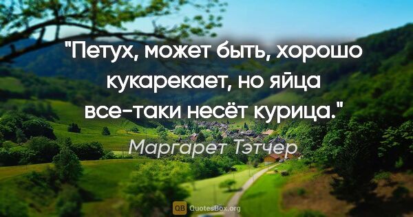 Маргарет Тэтчер цитата: "Петух, может быть, хорошо кукарекает, но яйца все-таки несёт..."