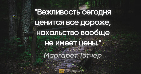 Маргарет Тэтчер цитата: "Вежливость сегодня ценится все дороже, нахальство вообще не..."