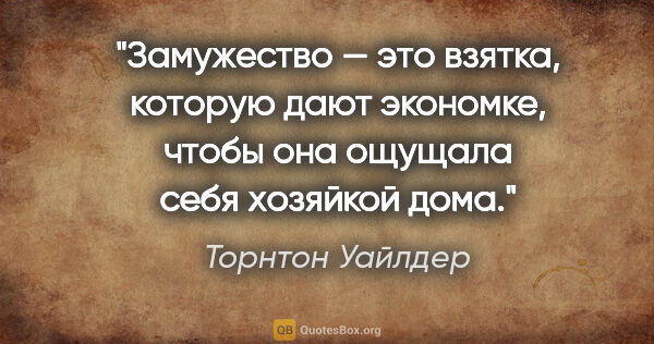 Торнтон Уайлдер цитата: "Замужество — это взятка, которую дают экономке, чтобы она..."