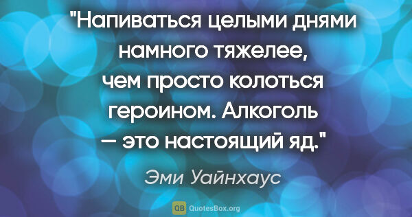 Эми Уайнхаус цитата: "Напиваться целыми днями намного тяжелее, чем просто колоться..."