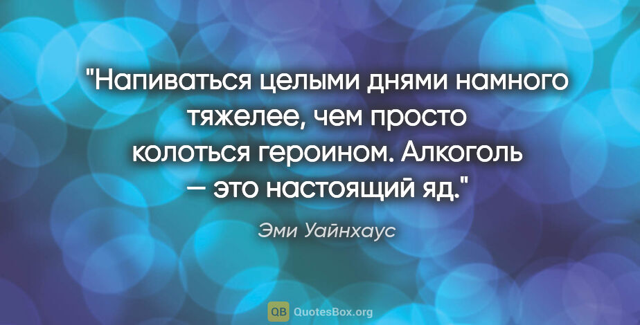 Эми Уайнхаус цитата: "Напиваться целыми днями намного тяжелее, чем просто колоться..."