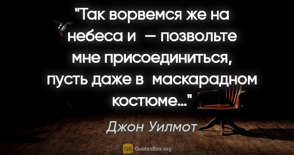 Джон Уилмот цитата: "Так ворвемся же на небеса и — позвольте мне присоединиться,..."