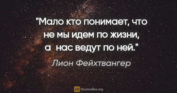 Лион Фейхтвангер цитата: "Мало кто понимает, что не мы идем по жизни, а нас ведут по ней."