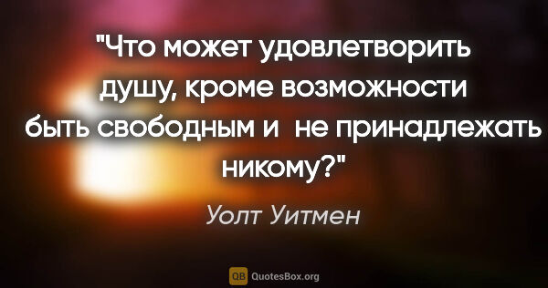 Уолт Уитмен цитата: "Что может удовлетворить душу, кроме возможности быть свободным..."