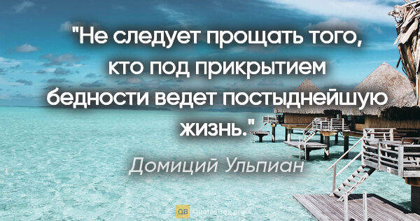 Домиций Ульпиан цитата: "He следует прощать того, кто под прикрытием бедности ведет..."