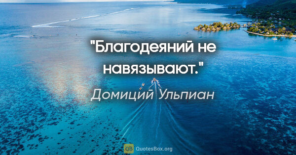 Домиций Ульпиан цитата: "Благодеяний не навязывают."
