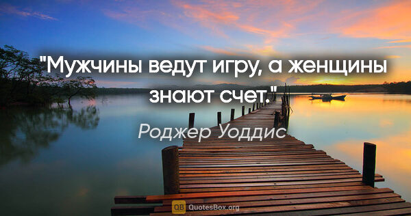 Роджер Уоддис цитата: "Мужчины ведут игру, а женщины знают счет."