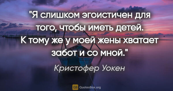 Кристофер Уокен цитата: "Я слишком эгоистичен для того, чтобы иметь детей. К тому же у..."