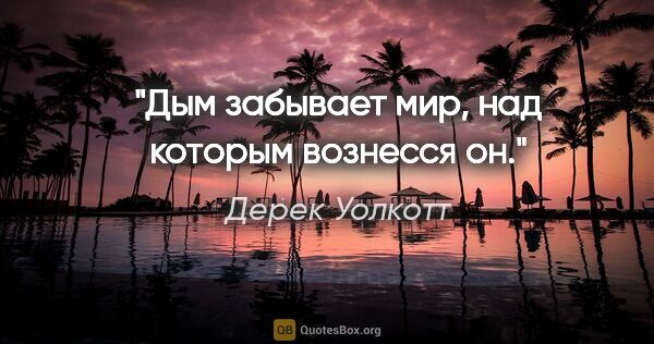 Дерек Уолкотт цитата: "Дым забывает мир, над которым вознесся он."