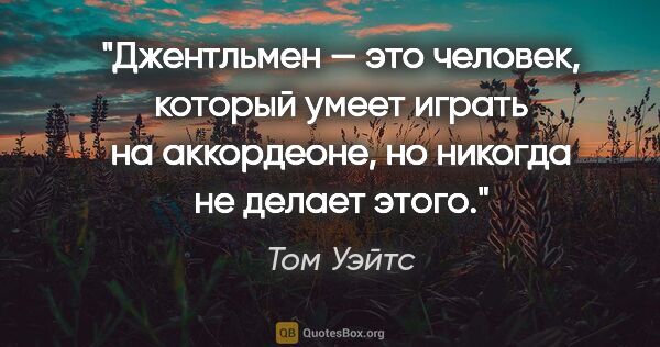 Том Уэйтс цитата: "Джентльмен — это человек, который умеет играть на аккордеоне,..."