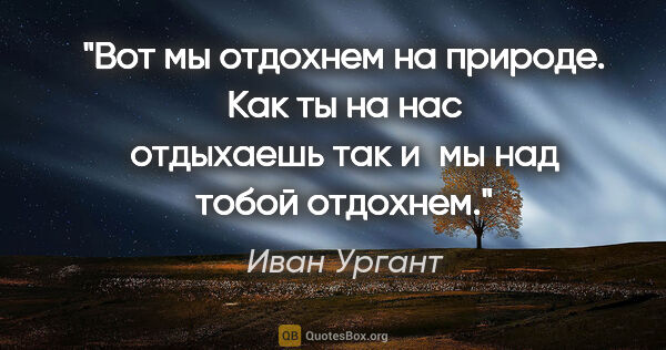 Иван Ургант цитата: "Вот мы отдохнем на природе. Как ты на нас отдыхаешь так и мы..."