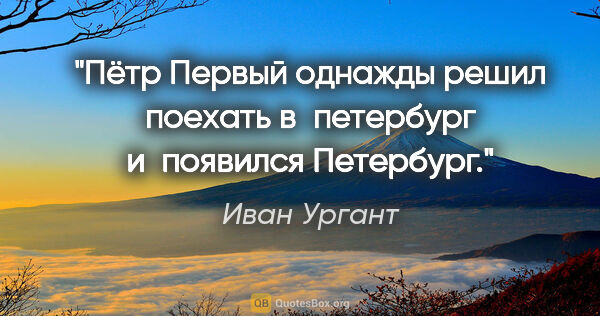 Иван Ургант цитата: "Пётр Первый однажды решил поехать в петербург и появился..."