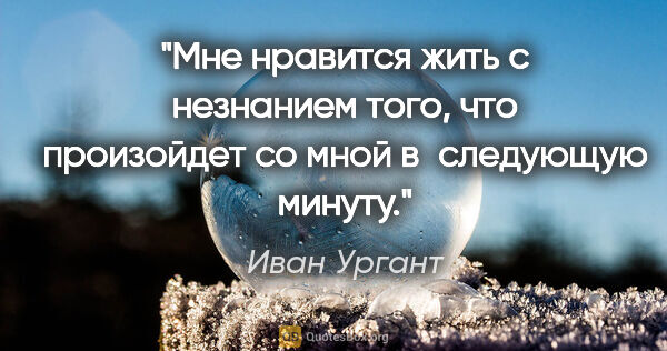 Иван Ургант цитата: "Мне нравится жить с незнанием того, что произойдет со мной..."