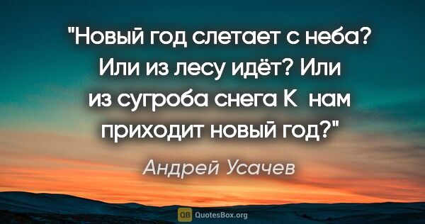 Андрей Усачев цитата: "Новый год слетает с неба?

Или из лесу идёт?

Или из сугроба..."