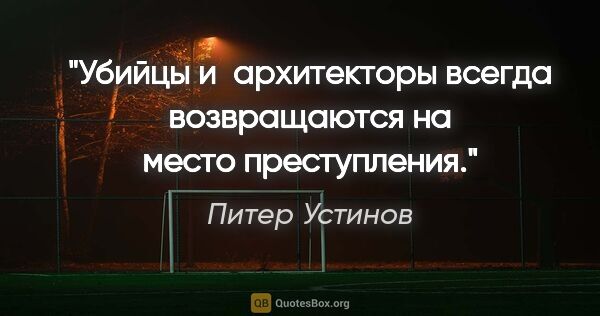 Питер Устинов цитата: "Убийцы и архитекторы всегда возвращаются на место преступления."