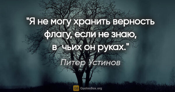 Питер Устинов цитата: "Я не могу хранить верность флагу, если не знаю, в чьих он руках."