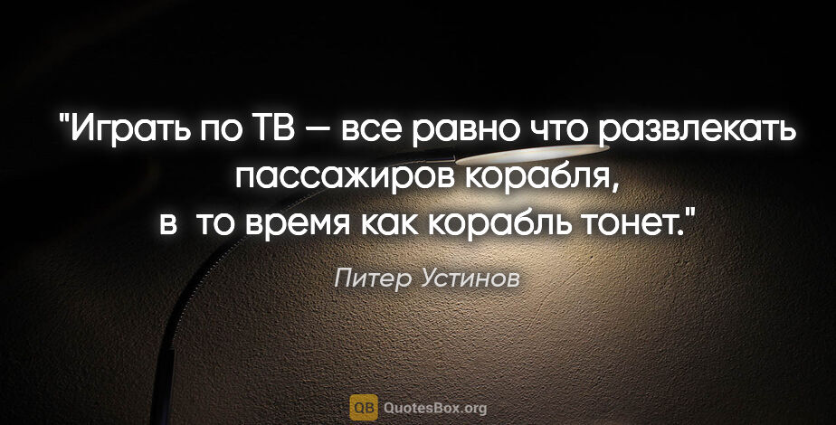 Питер Устинов цитата: "Играть по ТВ — все равно что развлекать пассажиров корабля,..."