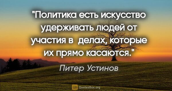 Питер Устинов цитата: "Политика есть искусство удерживать людей от участия в делах,..."