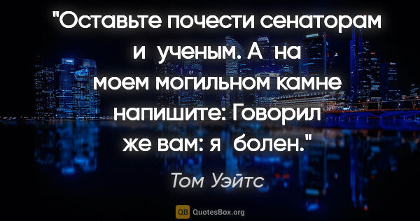 Том Уэйтс цитата: "Оставьте почести сенаторам и ученым. А на моем могильном камне..."