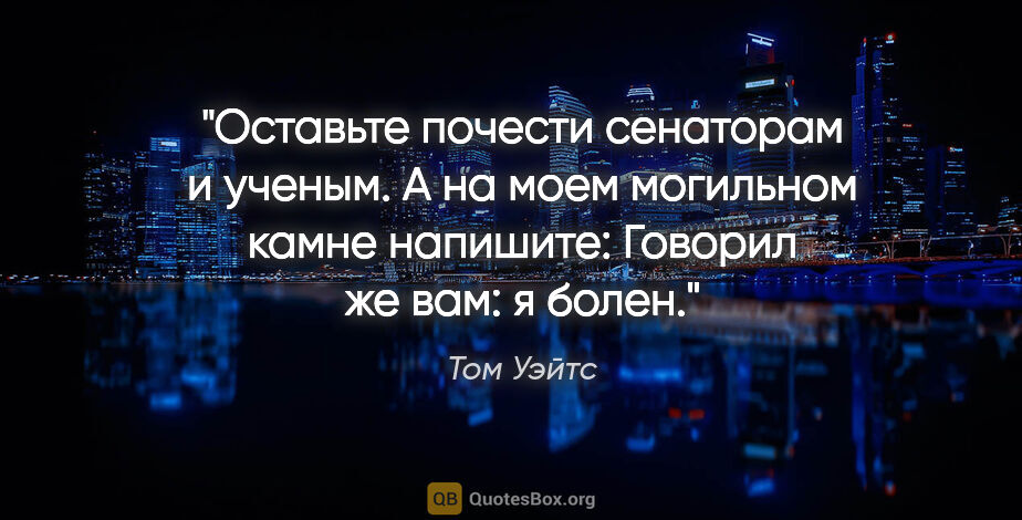 Том Уэйтс цитата: "Оставьте почести сенаторам и ученым. А на моем могильном камне..."