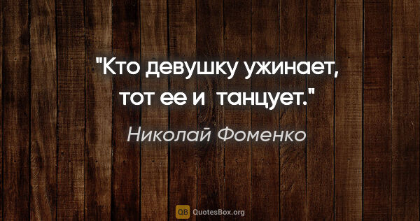 Николай Фоменко цитата: "Кто девушку ужинает, тот ее и танцует."