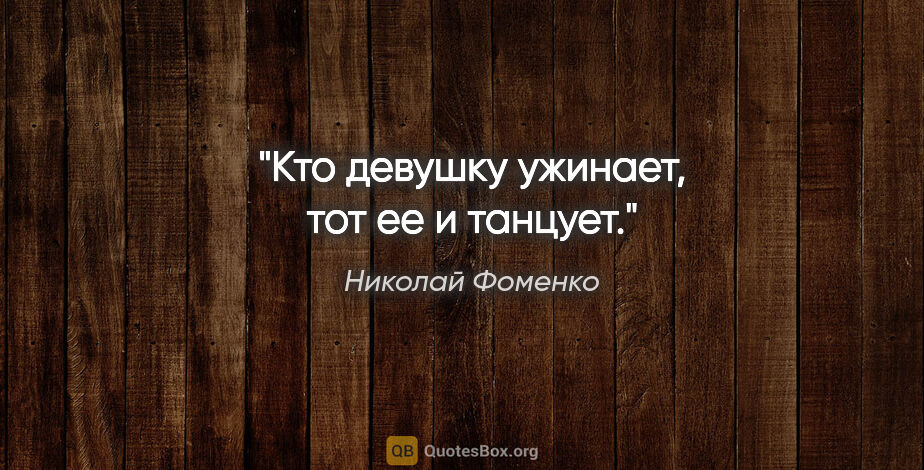 Николай Фоменко цитата: "Кто девушку ужинает, тот ее и танцует."