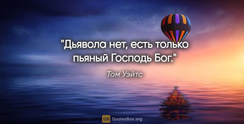 Том Уэйтс цитата: "Дьявола нет, есть только пьяный Господь Бог."