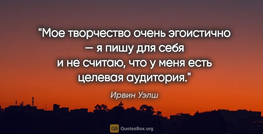 Ирвин Уэлш цитата: "Мое творчество очень эгоистично — я пишу для себя и не считаю,..."