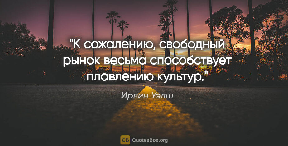 Ирвин Уэлш цитата: "К сожалению, свободный рынок весьма способствует «плавлению»..."