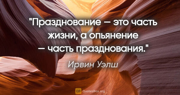 Ирвин Уэлш цитата: "Празднование — это часть жизни, а опьянение — часть празднования."