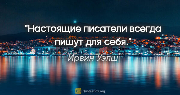 Ирвин Уэлш цитата: "Настоящие писатели всегда пишут для себя."