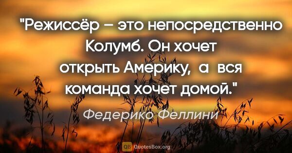 Федерико Феллини цитата: "Режиссёр – это непосредственно Колумб. Он хочет открыть..."