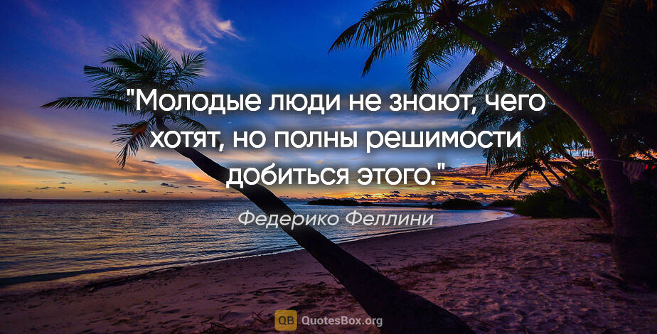 Федерико Феллини цитата: "Молодые люди не знают, чего хотят, но полны решимости добиться..."