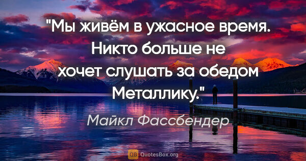 Майкл Фассбендер цитата: "Мы живём в ужасное время. Никто больше не хочет слушать за..."