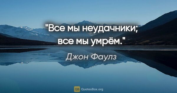 Джон Фаулз цитата: "Все мы неудачники; все мы умрём."