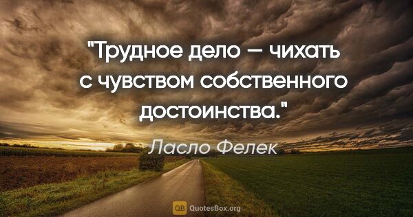 Ласло Фелек цитата: "Трудное дело — чихать с чувством собственного достоинства."