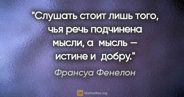 Франсуа Фенелон цитата: "Слушать стоит лишь того, чья речь подчинена мысли, а мысль —..."