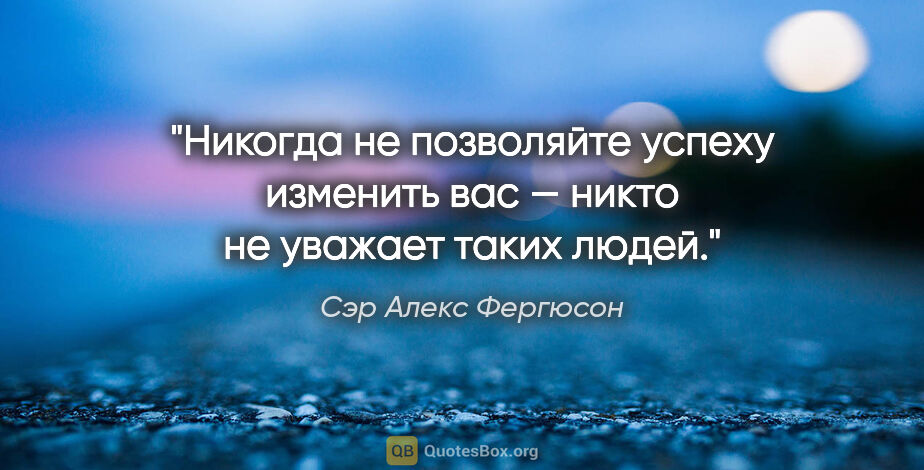 Сэр Алекс Фергюсон цитата: "Никогда не позволяйте успеху изменить вас — никто не уважает..."