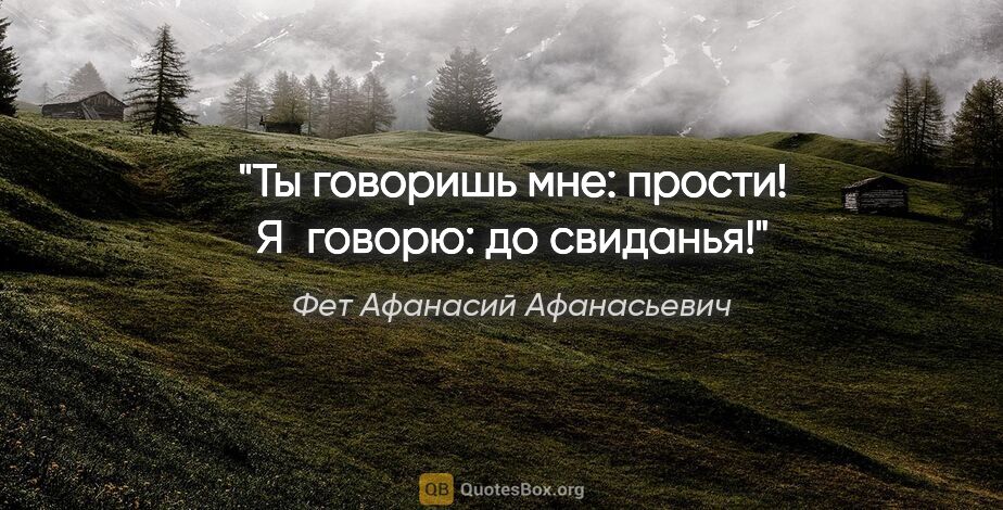 Фет Афанасий Афанасьевич цитата: "Ты говоришь мне: прости!

Я говорю: до свиданья!"