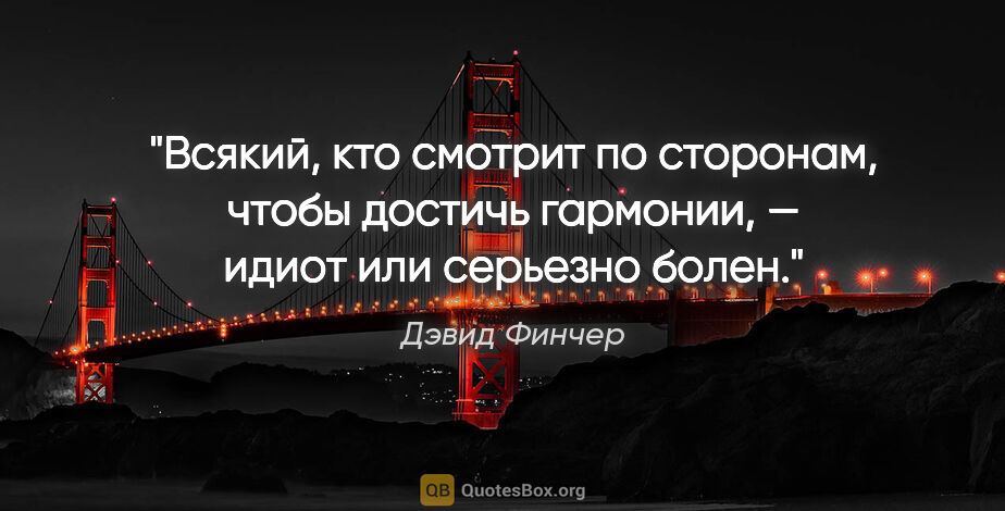 Дэвид Финчер цитата: "Всякий, кто смотрит по сторонам, чтобы достичь гармонии, —..."