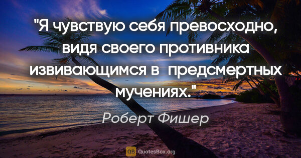 Роберт Фишер цитата: "Я чувствую себя превосходно, видя своего противника..."