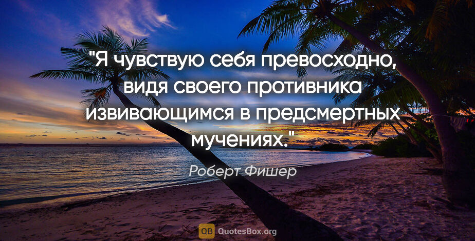 Роберт Фишер цитата: "Я чувствую себя превосходно, видя своего противника..."