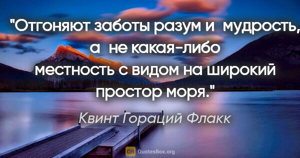 Квинт Гораций Флакк цитата: "Отгоняют заботы разум и мудрость, а не какая-либо местность с..."