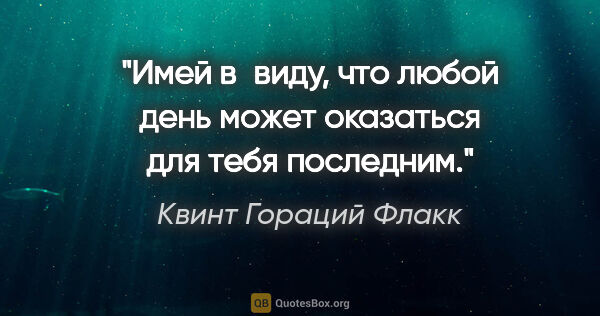 Квинт Гораций Флакк цитата: "Имей в виду, что любой день может оказаться для тебя последним."