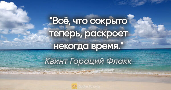 Квинт Гораций Флакк цитата: "Всё, что сокрыто теперь, раскроет некогда время."